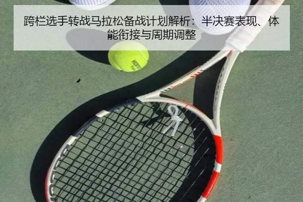 跨栏选手转战马拉松备战计划解析：半决赛表现、体能衔接与周期调整