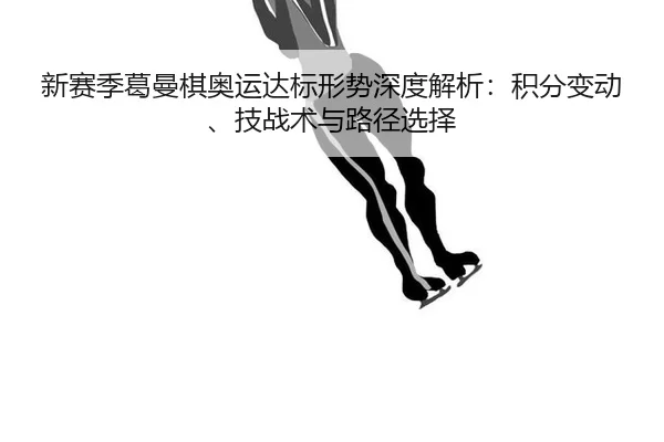 新赛季葛曼棋奥运达标形势深度解析：积分变动、技战术与路径选择